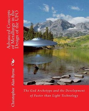 portada Advanced Concepts of Metallurgy in the Design of the UFO: The God Archetype and the Development of Faster than Light Technology (en Inglés)