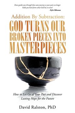 portada Addition By Subtraction: God Turns Our Broken Pieces Into Masterpieces: How to Let Go of Your Past and Discover Lasting Hope for the Future (in English)