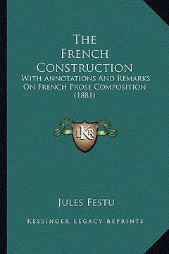 portada the french construction: with annotations and remarks on french prose composition (1881) (en Inglés)