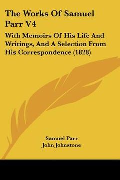 portada the works of samuel parr v4: with memoirs of his life and writings, and a selection from his correspondence (1828) (en Inglés)