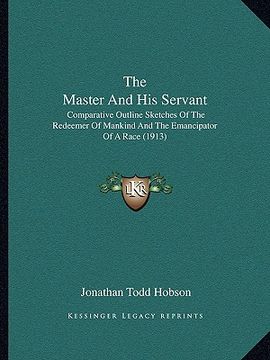 portada the master and his servant: comparative outline sketches of the redeemer of mankind and the emancipator of a race (1913) (en Inglés)