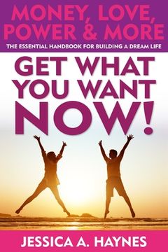 portada GET WHAT YOU WANT NOW! Money, Love, Power & More: The Essential Handbook for Building A Dream Life (in English)