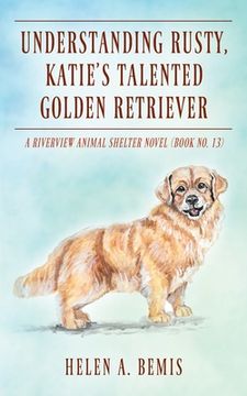 portada Understanding Rusty, Katie's Talented Golden Retriever: A Riverview Animal Shelter Novel (Book No. 13) (en Inglés)