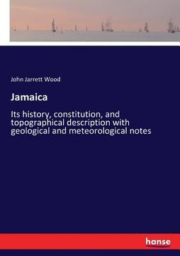 portada Jamaica: Its history, constitution, and topographical description with geological and meteorological notes (en Inglés)