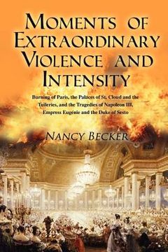 portada moments of extraordinary violence and intensity: burning of paris, the palaces of st. cloud and the tuileries, and the tragedies of napoleon iii, empr (en Inglés)