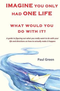 portada Imagine You Only Had One Life What Would You Do with It?: A Guide to Figuring Out What You Really Want to Do with Your Life and Directions on How to A (en Inglés)