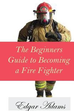 portada The Beginners Guide to Becoming a Fire Fighter (in English)