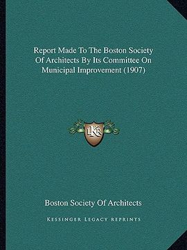 portada report made to the boston society of architects by its committee on municipal improvement (1907) (in English)