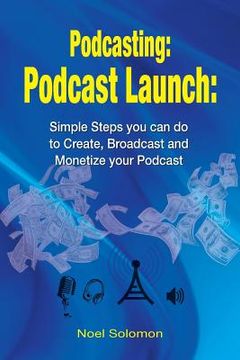 portada Podcasting: Podcast Launch: Simple Steps you can do to Create, Broadcast and Monetize your Podcast