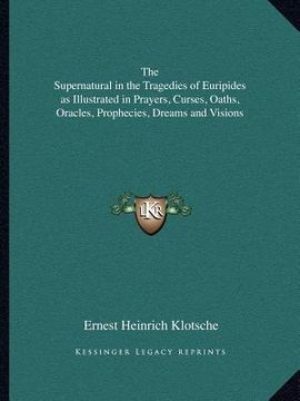 portada the supernatural in the tragedies of euripides as illustrated in prayers, curses, oaths, oracles, prophecies, dreams and visions (en Inglés)