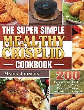 portada The Super Simple Mealthy Crisplid cookbook: 200 Delicious and Healthy Recipes for Your Pressure Cooker And Air Fryer Crisplid (en Inglés)