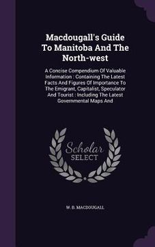 portada Macdougall's Guide To Manitoba And The North-west: A Concise Compendium Of Valuable Information: Containing The Latest Facts And Figures Of Importance (in English)