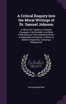 portada A Critical Enquiry Into the Moral Writings of Dr. Samuel Johnson: In Which the Tendency of Certain Passages in the Rambler, and Other Publications of (en Inglés)