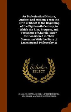 portada An Ecclesiastical History, Ancient and Modern; From the Birth of Christ to the Beginning of the Eighteenth Century; in Which the Rise, Progress, and V (en Inglés)