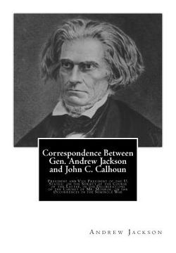 portada Correspondence Between Gen. Andrew Jackson and John C. Calhoun: President and Vice President of the U. States: on the Subject of the Course of the Lat (en Inglés)