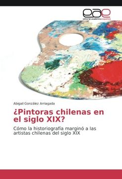 portada ¿Pintoras chilenas en el siglo XIX?: Cómo la historiografía marginó a las artistas chilenas del siglo XIX (Spanish Edition)