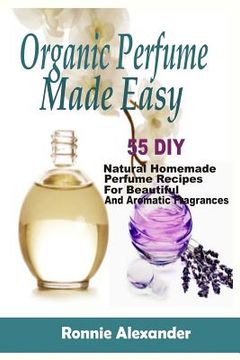 portada Organic Perfume Made Easy: 55 DIY Natural Homemade Perfume Recipes For Beautiful And Aromatic Fragrances (en Inglés)
