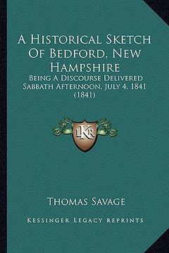 portada a historical sketch of bedford, new hampshire: being a discourse delivered sabbath afternoon, july 4, 1841 (1841) (en Inglés)