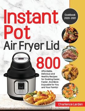 portada Instant Pot Air Fryer Lid Cookbook 2020-2021: 800 Affordable, Delicious and Healthy Recipes for Cooking Easier, Faster, And More Enjoyable for You and (en Inglés)