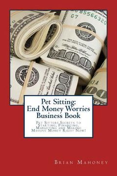 portada Pet Sitting: End Money Worries Business Book: Pet Sitters Secrets to Starting, Financing, Marketing and Making Massive Money Right (en Inglés)