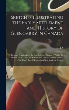 portada Sketches Illustrating the Early Settlement and History of Glengarry in Canada: Relating Principally to the Revolutionary war of 1775-83, the war of 18 (en Inglés)