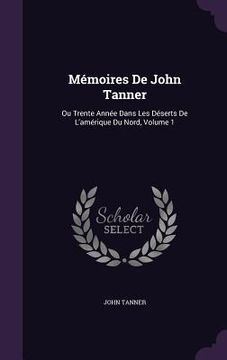 portada Mémoires De John Tanner: Ou Trente Année Dans Les Déserts De L'amérique Du Nord, Volume 1
