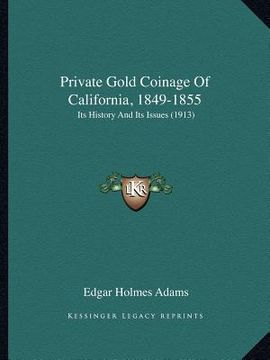 portada private gold coinage of california, 1849-1855: its history and its issues (1913) (en Inglés)