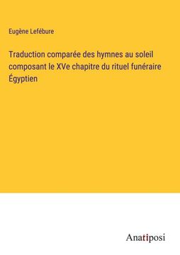 portada Traduction comparée des hymnes au soleil composant le XVe chapitre du rituel funéraire Égyptien (en Francés)
