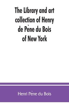 portada The library and art collection of Henry de Pène du Bois, of New York (en Inglés)