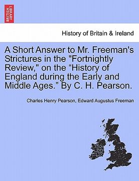 portada a short answer to mr. freeman's strictures in the "fortnightly review," on the "history of england during the early and middle ages." by c. h. pears (en Inglés)