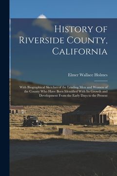 portada History of Riverside County, California: With Biographical Sketches of the Leading Men and Women of the County Who Have Been Identified With Its Growt (en Inglés)
