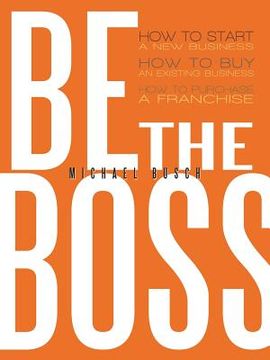 portada be the boss: how to start a new business, how to buy an existing business, how to purchase a franchise! (en Inglés)