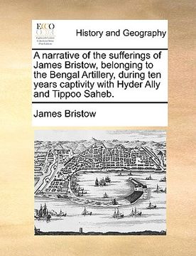 portada a narrative of the sufferings of james bristow, belonging to the bengal artillery, during ten years captivity with hyder ally and tippoo saheb. (en Inglés)