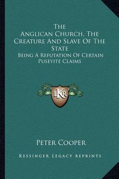 portada the anglican church, the creature and slave of the state: being a refutation of certain puseyite claims (in English)