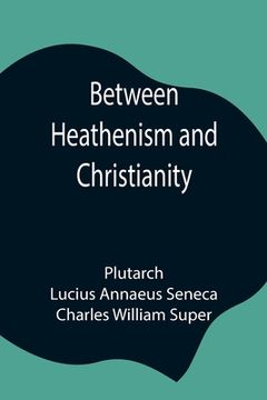 portada Between Heathenism and Christianity; Being a translation of Seneca's De Providentia, and Plutarch's De sera numinis vindicta, together with notes, add 