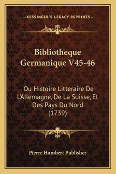 portada Bibliotheque Germanique V45-46: Ou Histoire Litteraire De L'Allemagne, De La Suisse, Et Des Pays Du Nord (1739) (en Francés)