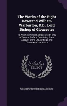 portada The Works of the Right Reverend William Warburton, D.D., Lord Bishop of Gloucester: To Which Is Prefixed a Discourse by Way of General Preface, Contai (in English)