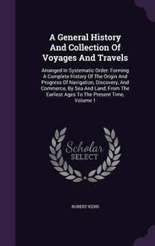 portada A General History And Collection Of Voyages And Travels: Arranged In Systematic Order: Forming A Complete History Of The Origin And Progress Of Naviga (in English)