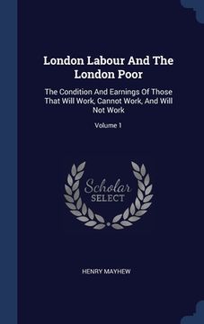 portada London Labour And The London Poor: The Condition And Earnings Of Those That Will Work, Cannot Work, And Will Not Work; Volume 1 (en Inglés)
