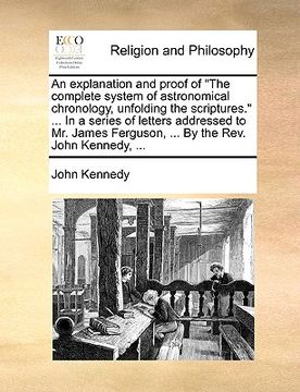 portada an explanation and proof of "the complete system of astronomical chronology, unfolding the scriptures." ... in a series of letters addressed to mr. j (en Inglés)