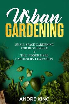 portada Urban Gardening: Small Space Gardening for Busy People + the Indoor Herb Gardeners' Companion (en Inglés)