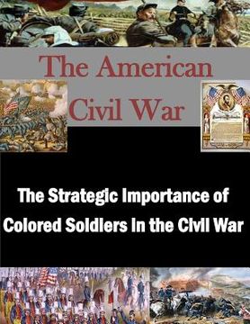 portada The Strategic Importance of Colored Soldiers in the Civil War (en Inglés)