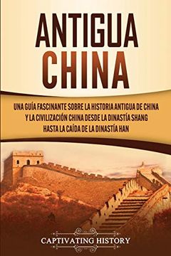 portada Antigua China: Una Guía Fascinante Sobre la Historia Antigua de China y la Civilización China Desde la Dinastía Shang Hasta la Caída de la Dinastía han