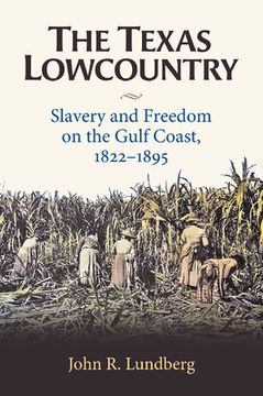 portada The Texas Lowcountry: Slavery and Freedom on the Gulf Coast, 1822-1895