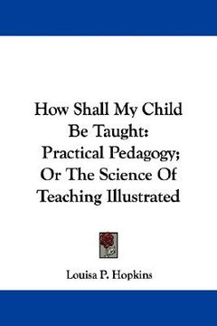 portada how shall my child be taught: practical pedagogy; or the science of teaching illustrated (en Inglés)