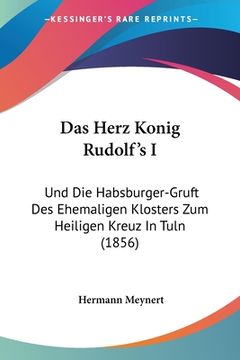 portada Das Herz Konig Rudolf's I: Und Die Habsburger-Gruft Des Ehemaligen Klosters Zum Heiligen Kreuz In Tuln (1856) (in German)