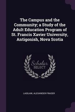 portada The Campus and the Community; a Study of the Adult Education Program of St. Francis Xavier University, Antigonish, Nova Scotia (en Inglés)