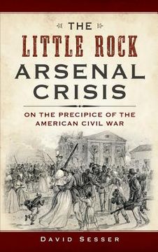 portada The Little Rock Arsenal Crisis: On the Precipice of the American Civil War (en Inglés)