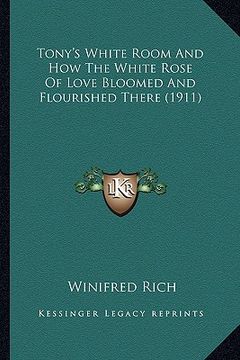 portada tony's white room and how the white rose of love bloomed andtony's white room and how the white rose of love bloomed and flourished there (1911) flour (en Inglés)