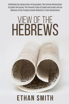 portada View of the Hebrews: Exhibiting the Destruction of Jerusalem; The Certain Restoration of Judah and Israel; The Present State of Judah and I (en Inglés)